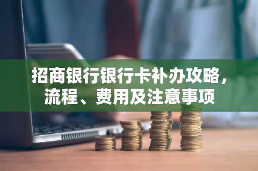 招商银行银行卡补办攻略，流程、费用及注意事项