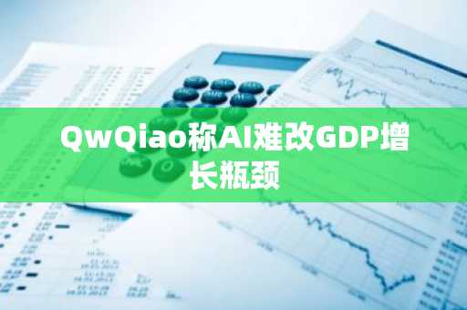 QwQiao称AI难改GDP增长瓶颈