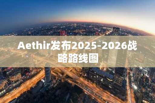 Aethir发布2025-2026战略路线图