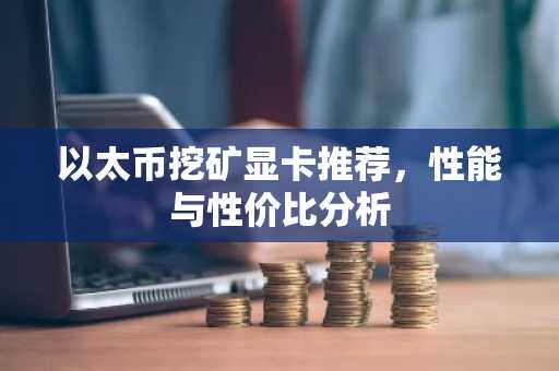 以太币挖矿显卡推荐，性能与性价比分析