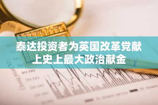 泰达投资者为英国改革党献上史上最大政治献金