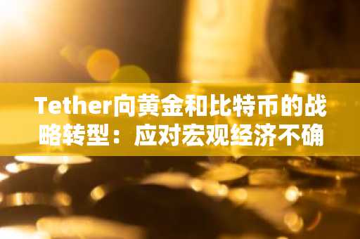 Tether向黄金和比特币的战略转型：应对宏观经济不确定性和监管挑战