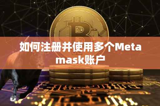 如何注册并使用多个Metamask账户