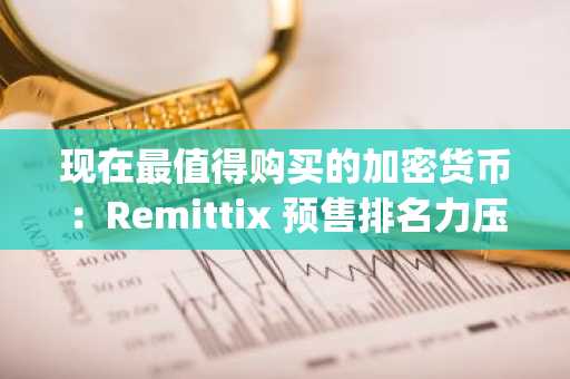 现在最值得购买的加密货币：Remittix 预售排名力压 Digitap 和 BlockchainFX，位居榜首