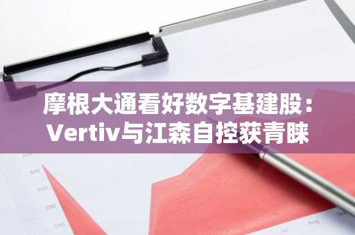 摩根大通看好数字基建股：Vertiv与江森自控获青睐