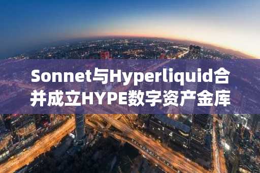 Sonnet与Hyperliquid合并成立HYPE数字资产金库