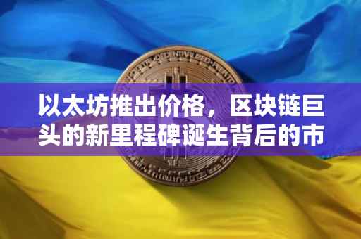 以太坊推出价格，区块链巨头的新里程碑诞生背后的市场考量