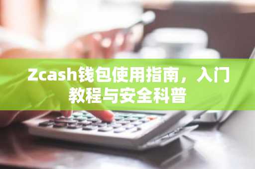 Zcash钱包使用指南，入门教程与安全科普