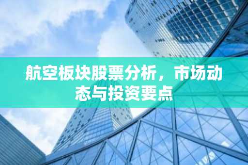 航空板块股票分析，市场动态与投资要点