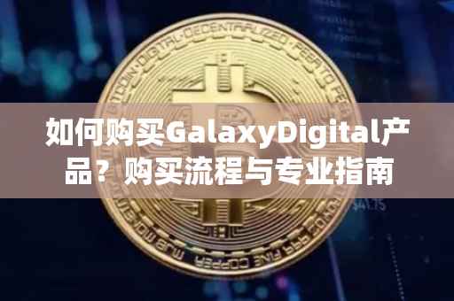 如何购买GalaxyDigital产品？购买流程与专业指南