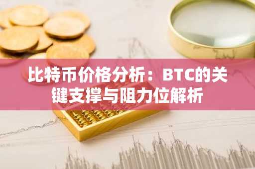 比特币价格分析：BTC的关键支撑与阻力位解析