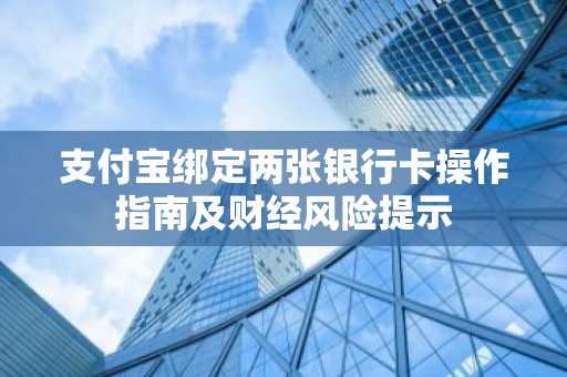 支付宝绑定两张银行卡操作指南及财经风险提示
