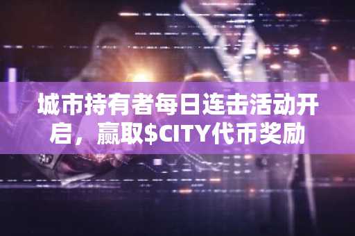 城市持有者每日连击活动开启，赢取$CITY代币奖励