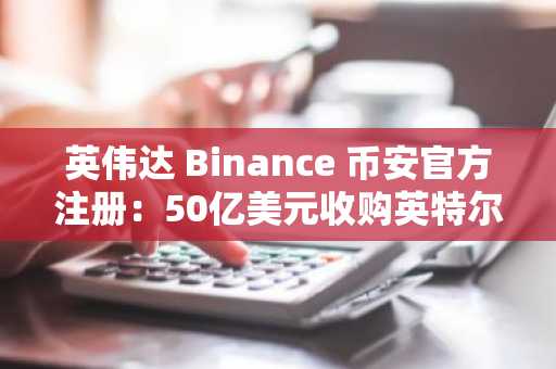 英伟达 Binance 币安官方注册：50亿美元收购英特尔后股价波动分析