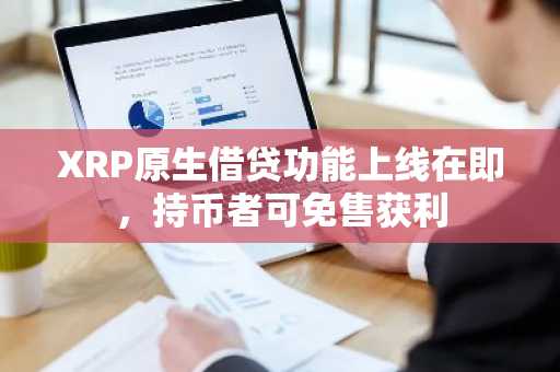 XRP原生借贷功能上线在即，持币者可免售获利
