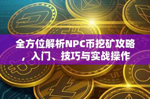 全方位解析NPC币挖矿攻略，入门、技巧与实战操作