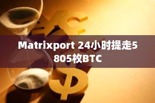 Matrixport 24小时提走5805枚BTC