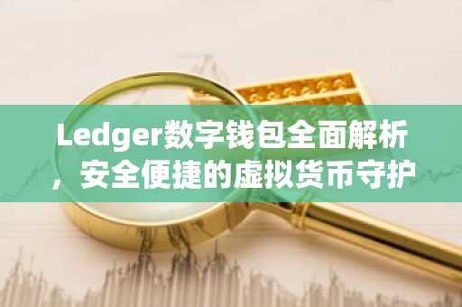 Ledger数字钱包全面解析，安全便捷的虚拟货币守护者