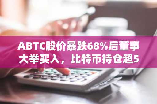 ABTC股价暴跌68%后董事大举买入，比特币持仓超5000枚引关注