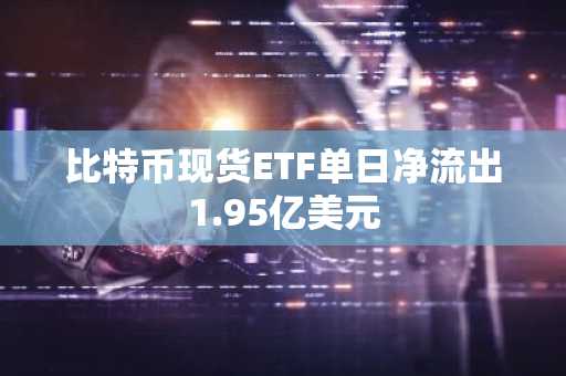 比特币现货ETF单日净流出1.95亿美元