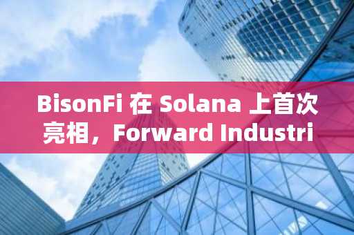BisonFi 在 Solana 上首次亮相，Forward Industries 扩展数字资产基础设施