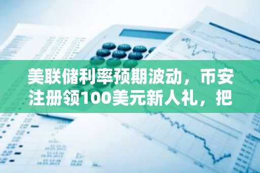 美联储利率预期波动，币安注册领100美元新人礼，把握比特币波动机会