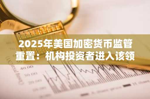 2025年美国加密货币监管重置：机构投资者进入该领域的黄金机会