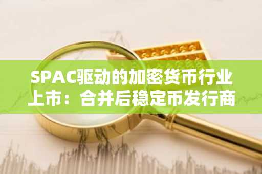 SPAC驱动的加密货币行业上市：合并后稳定币发行商的估值风险和增长潜力评估