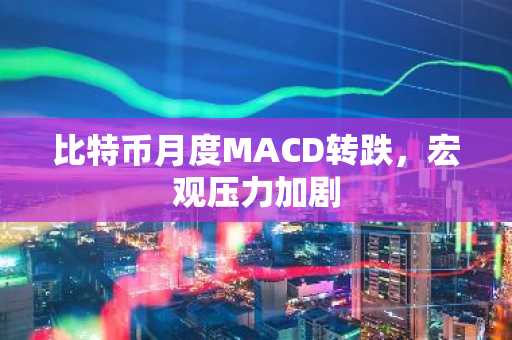 比特币月度MACD转跌，宏观压力加剧