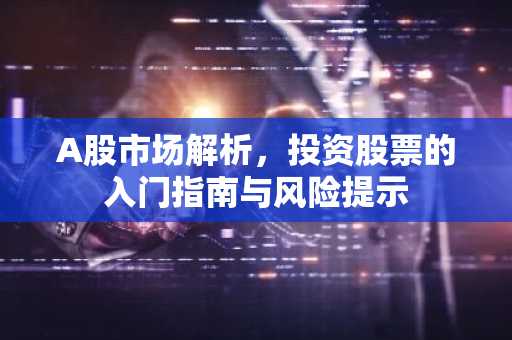 A股市场解析，投资股票的入门指南与风险提示