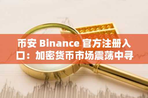 币安 Binance 官方注册入口：加密货币市场震荡中寻突破机会