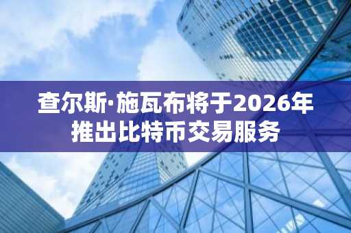 查尔斯·施瓦布将于2026年推出比特币交易服务