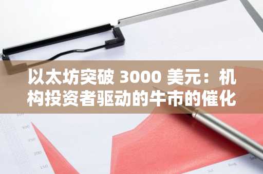 以太坊突破 3000 美元：机构投资者驱动的牛市的催化剂？