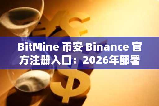 BitMine 币安 Binance 官方注册入口：2026年部署美国制造验证器网络 MAVAN，每日质押收益或达100万美元