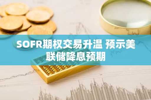 SOFR期权交易升温 预示美联储降息预期