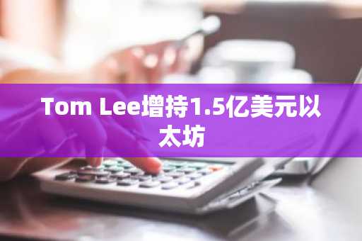 Tom Lee增持1.5亿美元以太坊