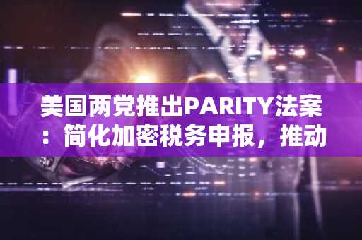 美国两党推出PARITY法案：简化加密税务申报，推动市场公平
