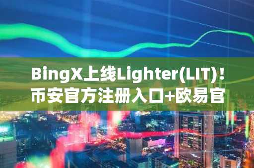 BingX上线Lighter(LIT)！币安官方注册入口 欧易官方App下载同步推荐