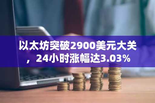 以太坊突破2900美元大关，24小时涨幅达3.03%