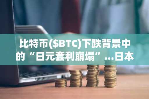 比特币($BTC)下跌背景中的“日元套利崩塌”...日本加息冲击全球流动性