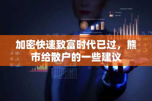 加密快速致富时代已过，熊市给散户的一些建议