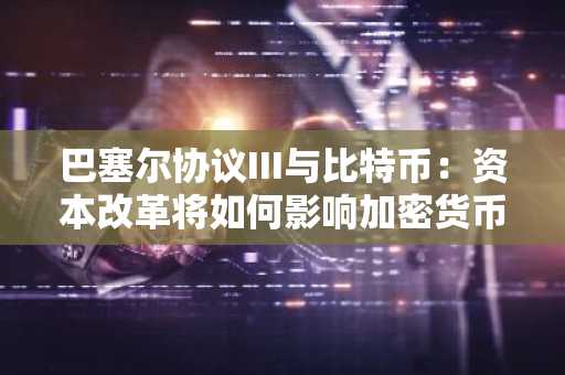 巴塞尔协议III与比特币：资本改革将如何影响加密货币托管