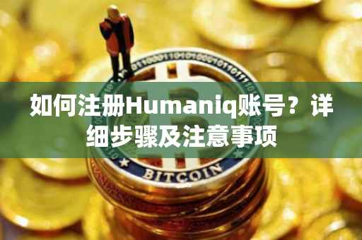 如何注册Humaniq账号？详细步骤及注意事项