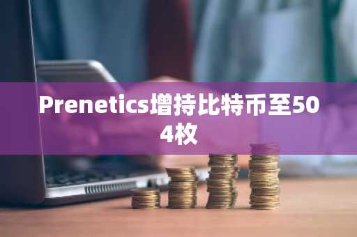 Prenetics增持比特币至504枚
