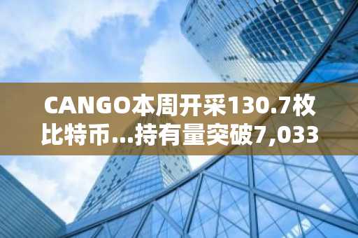CANGO本周开采130.7枚比特币...持有量突破7,033.1枚