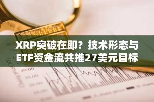 XRP突破在即？技术形态与ETF资金流共推27美元目标