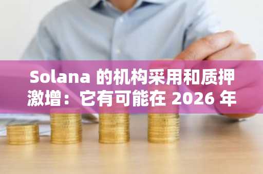 Solana 的机构采用和质押激增：它有可能在 2026 年超越比特币吗？