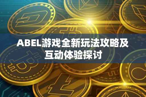 ABEL游戏全新玩法攻略及互动体验探讨