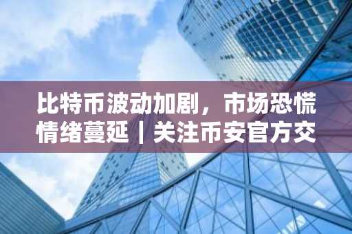 比特币波动加剧，市场恐慌情绪蔓延｜关注币安官方交易所与欧易入口官网