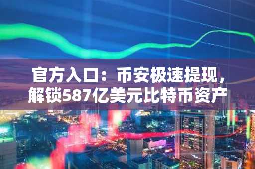 官方入口：币安极速提现，解锁587亿美元比特币资产策略